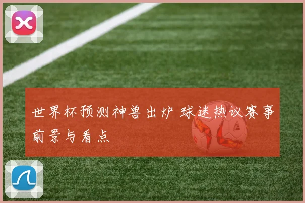 世界杯预测神兽出炉 球迷热议赛事前景与看点