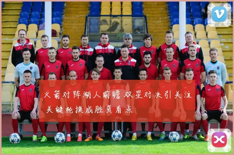 火箭对阵湖人前瞻 双星对决引关注 关键轮换成胜负看点