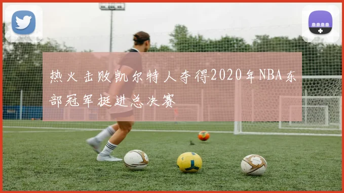 热火击败凯尔特人夺得2020年NBA东部冠军挺进总决赛