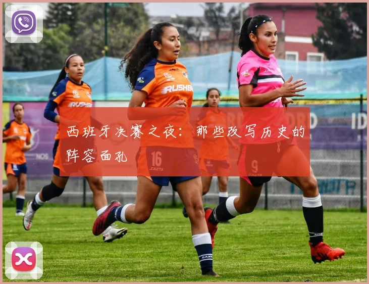 西班牙决赛之夜：那些改写历史的阵容面孔